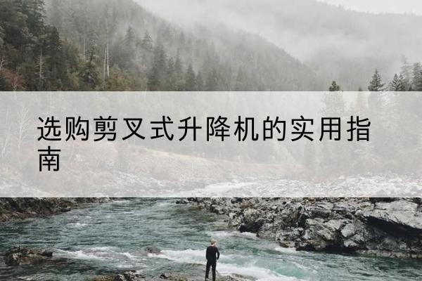 桦甸剪叉式升降机怎么选-选购剪叉式升降机的实用指南