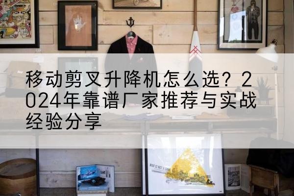 桦甸升降平台厂家推荐-移动剪叉升降机怎么选?2024年靠谱厂家推荐与实战经验分享
