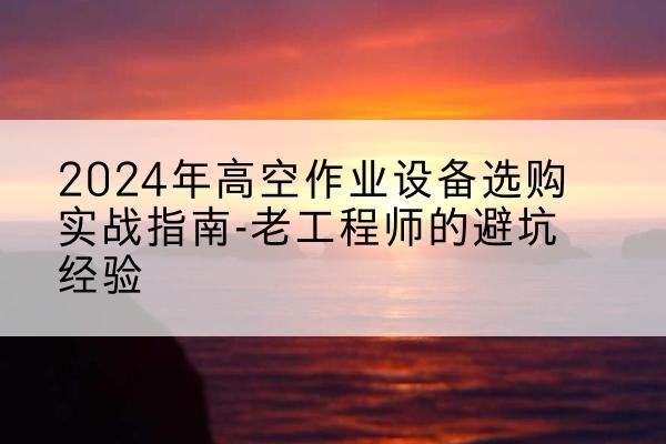 桦甸高空作业升降机厂家推荐-2024年高空作业设备选购实战指南-老工程师的避坑经验