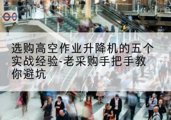 桦甸高空作业升降机厂家-选购高空作业升降机的五个实战经验-老采购手把手教你避坑