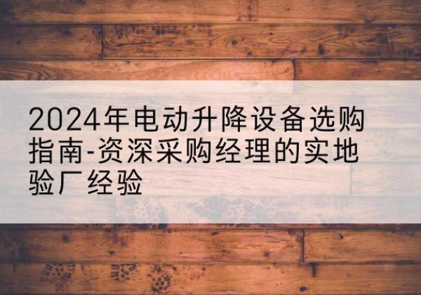 桦甸电动剪叉升降平台厂家-2024年电动升降设备选购指南-资深采购经理的实地验厂经验