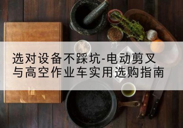 桦甸电动剪叉升降平台怎么选-选对设备不踩坑-电动剪叉与高空作业车实用选购指南