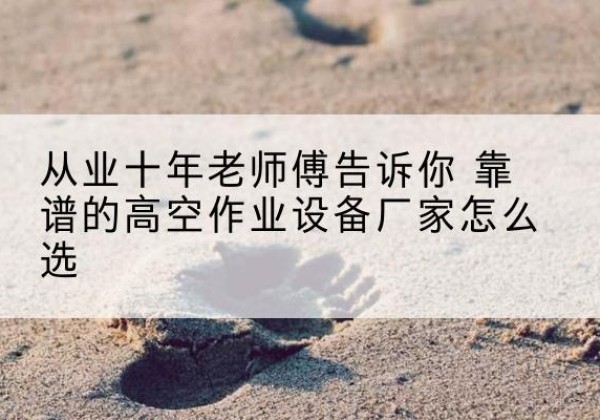 桦甸高空作业升降机厂家推荐-从业十年老师傅告诉你 靠谱的高空作业设备厂家怎么选