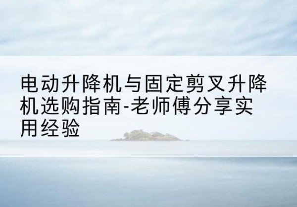 桦甸电动升降机怎么选-电动升降机与固定剪叉升降机选购指南-老师傅分享实用经验