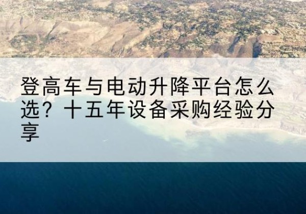 桦甸登高车厂家厂家-登高车与电动升降平台怎么选？十五年设备采购经验分享