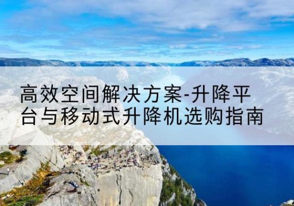 桦甸升降平台厂家-*空间解决方案-升降平台与移动式升降机选购指南