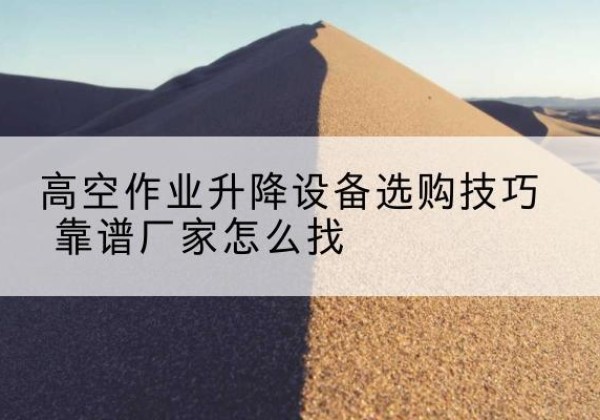 桦甸电动升降平台厂家推荐-高空作业升降设备选购技巧 靠谱厂家怎么找