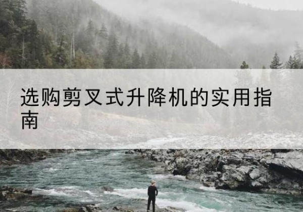 桦甸剪叉式升降机怎么选-选购剪叉式升降机的实用指南