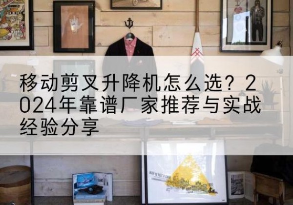 桦甸升降平台厂家推荐-移动剪叉升降机怎么选？2024年靠谱厂家推荐与实战经验分享