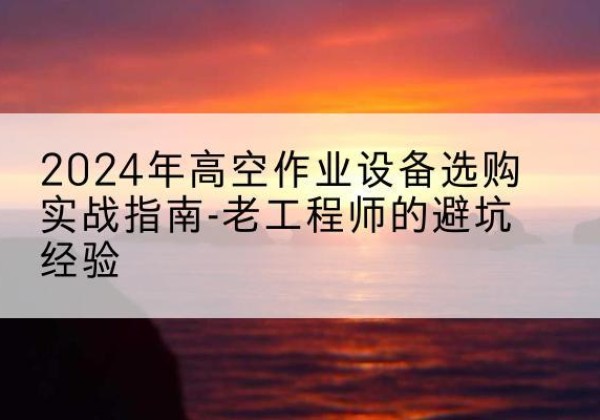 桦甸高空作业升降机厂家推荐-2024年高空作业设备选购实战指南-老工程师的避坑经验